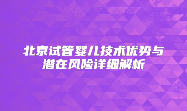 北京试管婴儿技术优势与潜在风险详细解析