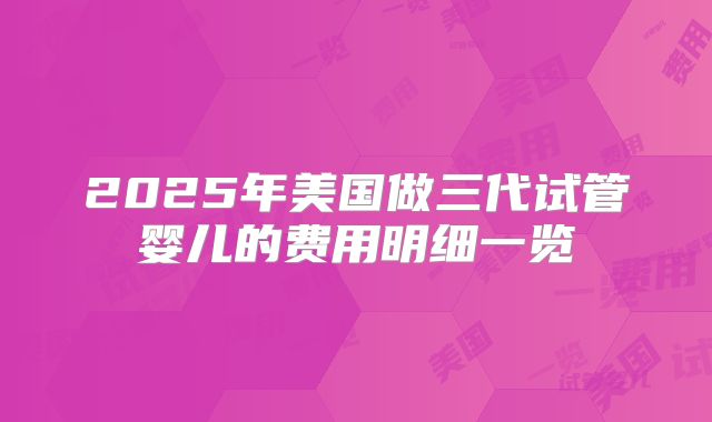 2025年美国做三代试管婴儿的费用明细一览