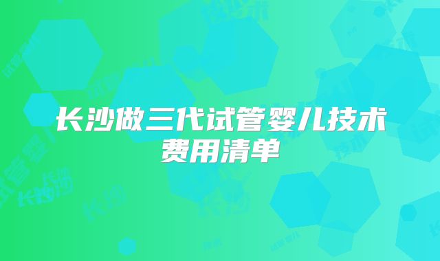长沙做三代试管婴儿技术费用清单