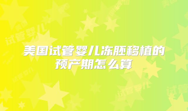 美国试管婴儿冻胚移植的预产期怎么算