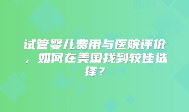 试管婴儿费用与医院评价，如何在美国找到较佳选择？
