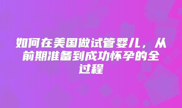 如何在美国做试管婴儿，从前期准备到成功怀孕的全过程