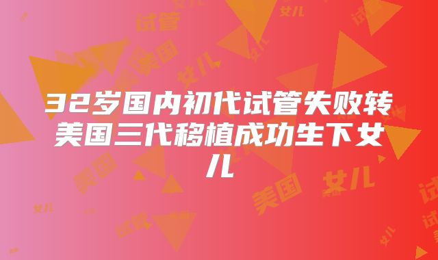 32岁国内初代试管失败转美国三代移植成功生下女儿