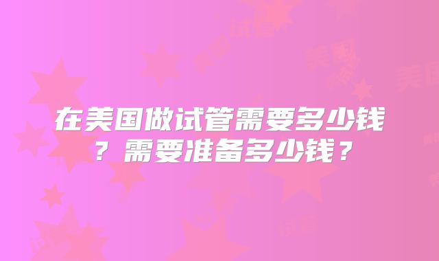 在美国做试管需要多少钱?需要准备多少钱?