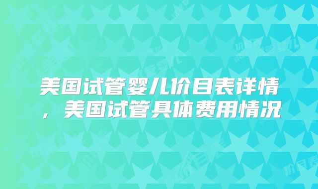 美国试管婴儿价目表详情，美国试管具体费用情况