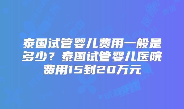 泰国试管婴儿费用一般是多少？泰国试管婴儿医院费用15到20万元