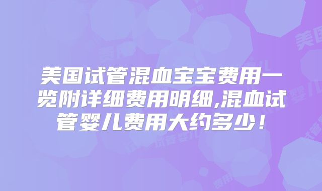 美国试管混血宝宝费用一览附详细费用明细,混血试管婴儿费用大约多少！
