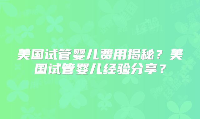 美国试管婴儿费用揭秘？美国试管婴儿经验分享？