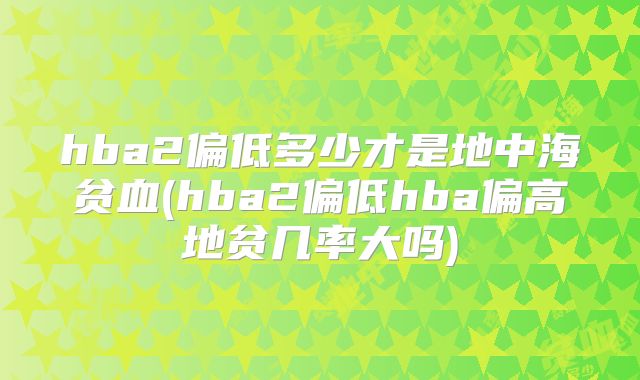 hba2偏低多少才是地中海贫血(hba2偏低hba偏高地贫几率大吗)