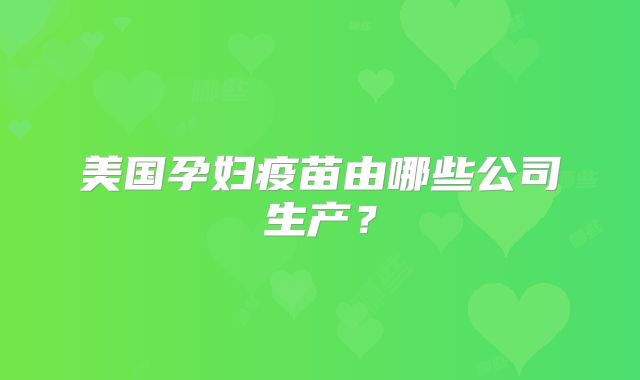 美国孕妇疫苗由哪些公司生产？