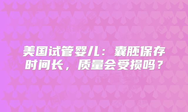 美国试管婴儿：囊胚保存时间长，质量会受损吗？