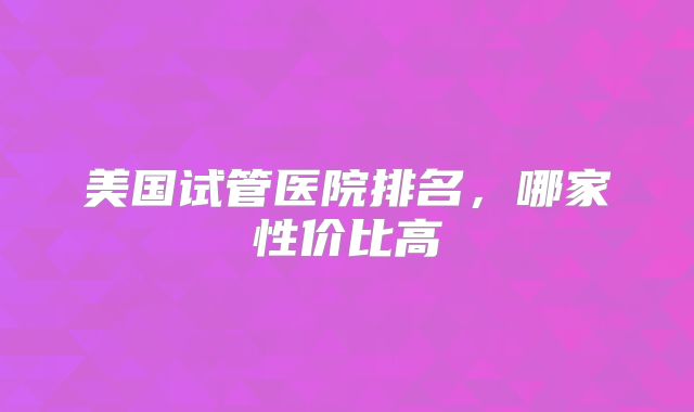 美国试管医院排名，哪家性价比高
