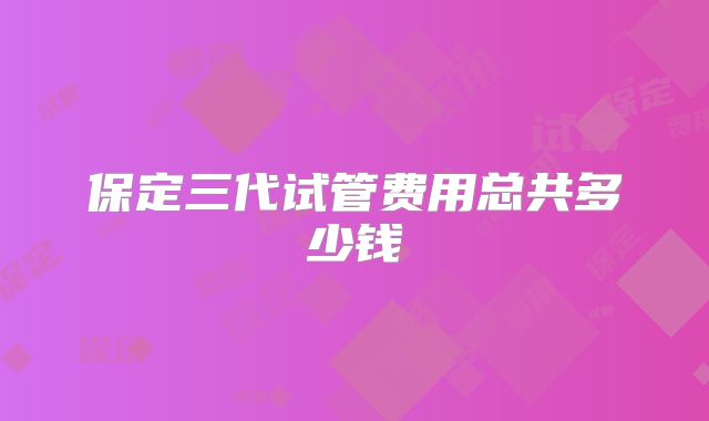 保定三代试管费用总共多少钱