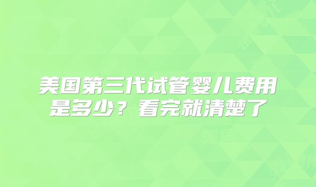 美国第三代试管婴儿费用是多少？看完就清楚了
