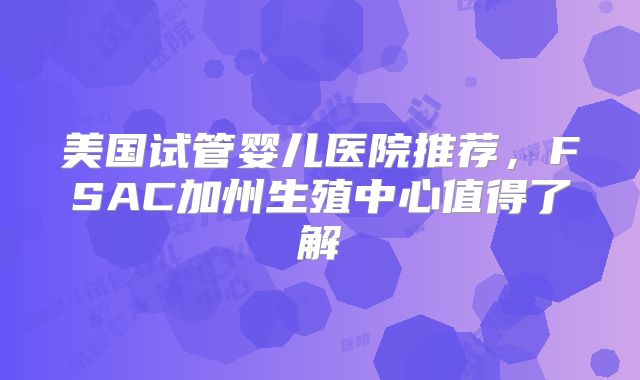美国试管婴儿医院推荐,FSAC加州生殖中心值得了解