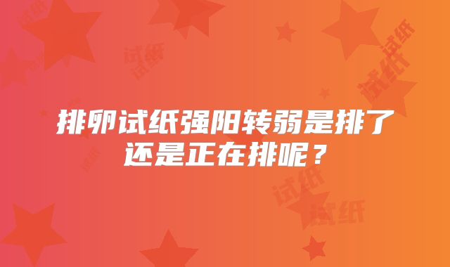 排卵试纸强阳转弱是排了还是正在排呢？