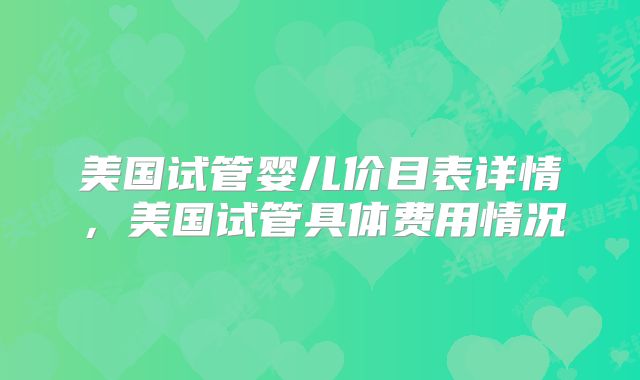 美国试管婴儿价目表详情,美国试管具体费用情况