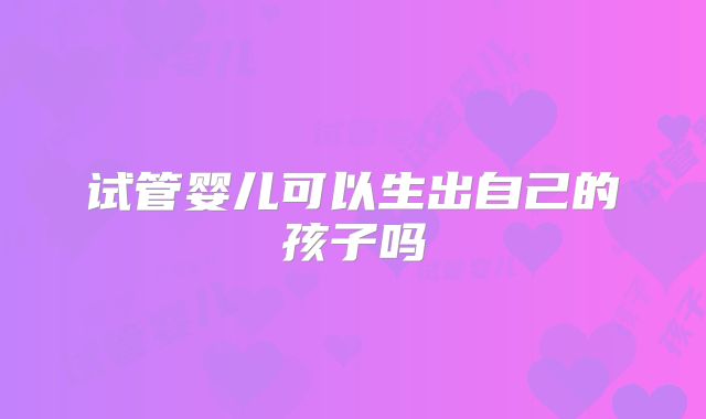 试管婴儿可以生出自己的孩子吗