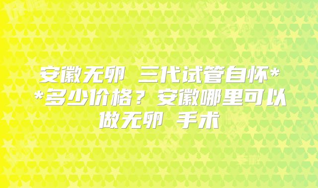 安徽无卵�三代试管自怀**多少价格?安徽哪里可以做无卵�手术