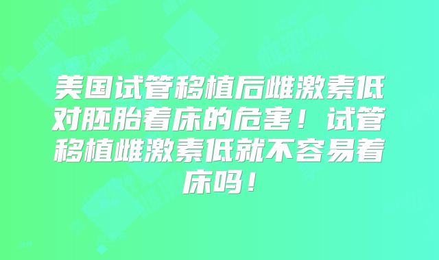 美国试管移植后雌激素低对胚胎着床的危害！试管移植雌激素低就不容易着床吗！