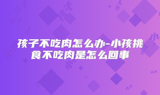 孩子不吃肉怎么办-小孩挑食不吃肉是怎么回事