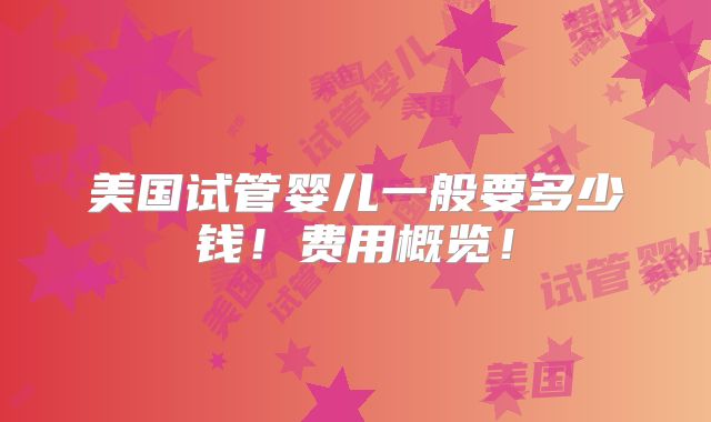 美国试管婴儿一般要多少钱！费用概览！