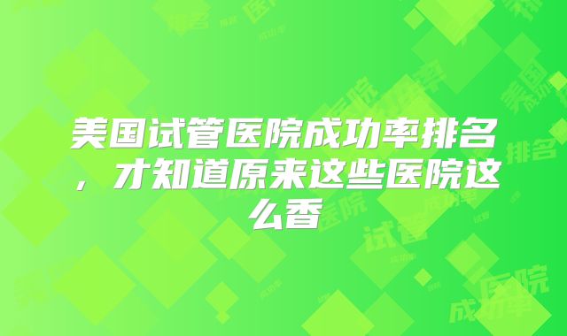 美国试管医院成功率排名,才知道原来这些医院这么香