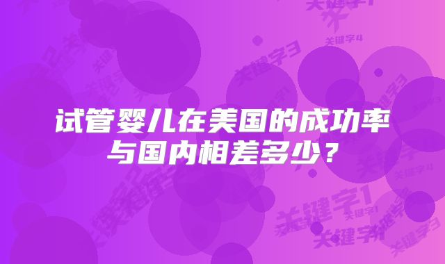 试管婴儿在美国的成功率与国内相差多少？
