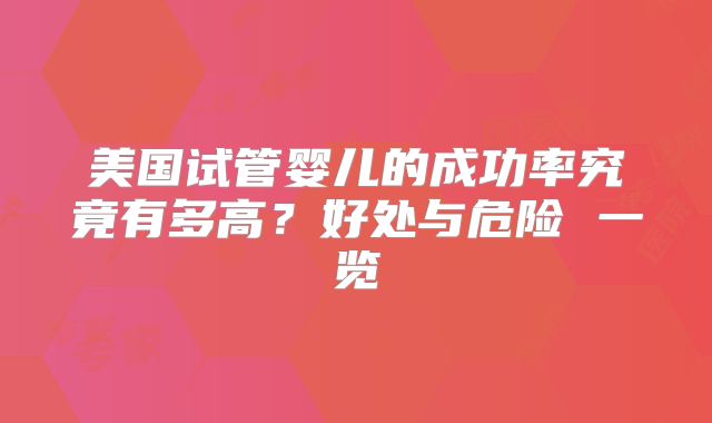 美国试管婴儿的成功率究竟有多高?好处与危险 一览