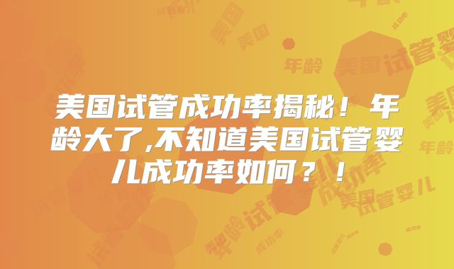 美国试管成功率揭秘！年龄大了,不知道美国试管婴儿成功率如何？！