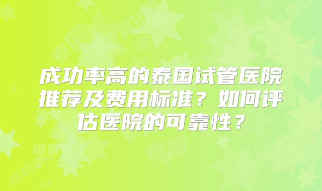 成功率高的泰国试管医院推荐及费用标准？如何评估医院的可靠性？