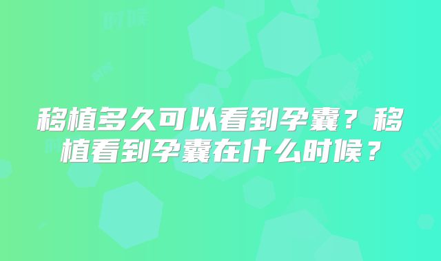 移植多久可以看到孕囊？移植看到孕囊在什么时候？