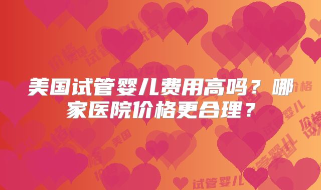 美国试管婴儿费用高吗？哪家医院价格更合理？