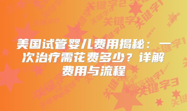 美国试管婴儿费用揭秘：一次治疗需花费多少？详解费用与流程