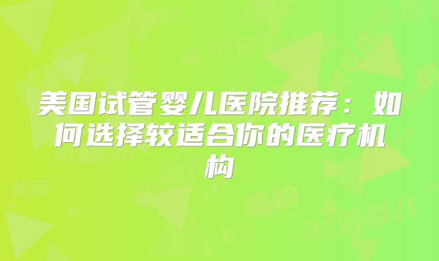 美国试管婴儿医院推荐：如何选择较适合你的医疗机构