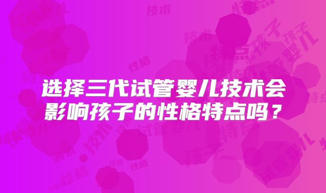 选择三代试管婴儿技术会影响孩子的性格特点吗？