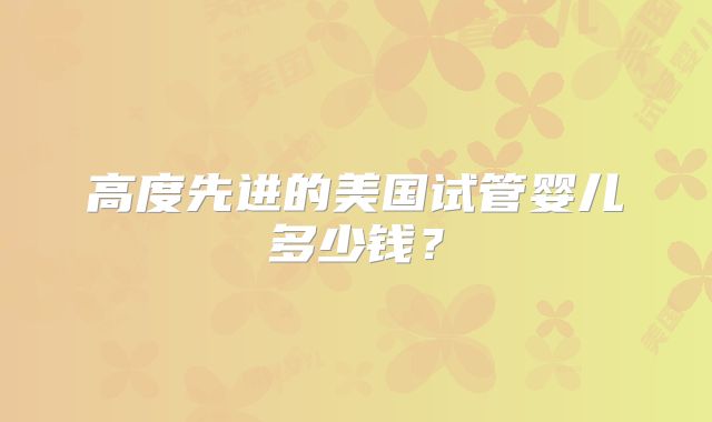高度先进的美国试管婴儿多少钱？