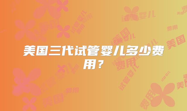 美国三代试管婴儿多少费用？