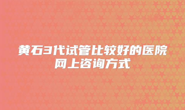 黄石3代试管比较好的医院网上咨询方式