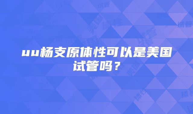 uu杨支原体性可以是美国试管吗？