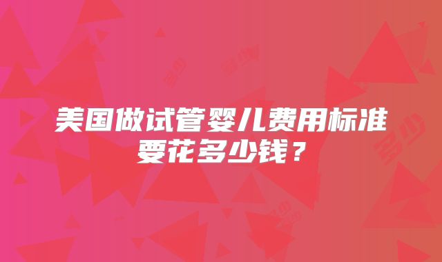 美国做试管婴儿费用标准要花多少钱？