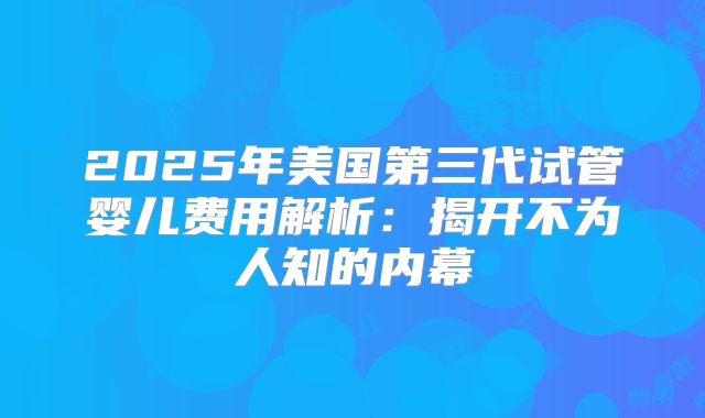 2025年美国第三代试管婴儿费用解析：揭开不为人知的内幕