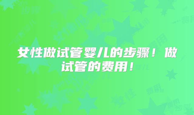 女性做试管婴儿的步骤！做试管的费用！