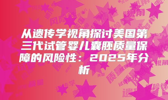 从遗传学视角探讨美国第三代试管婴儿囊胚质量保障的风险性：2025年分析