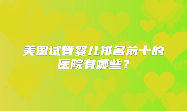 美国试管婴儿排名前十的医院有哪些?