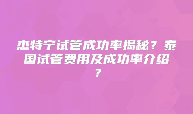 杰特宁试管成功率揭秘?泰国试管费用及成功率介绍?