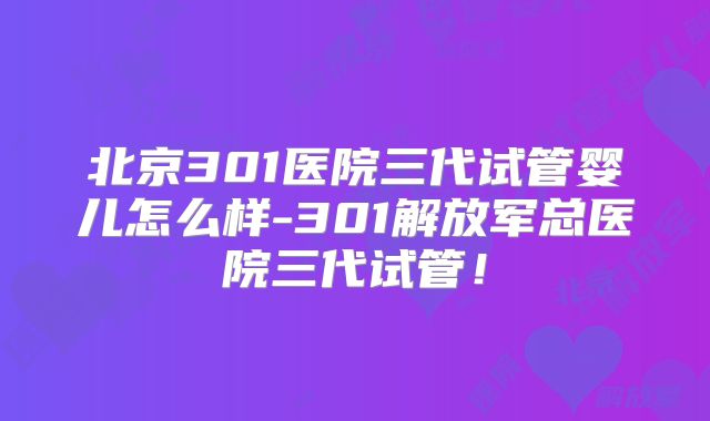 北京301医院三代试管婴儿怎么样-301解放军总医院三代试管！