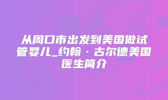 从周口市出发到美国做试管婴儿_约翰·古尔德美国医生简介
