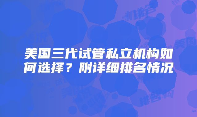 美国三代试管私立机构如何选择?附详细排名情况