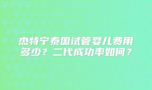 杰特宁泰国试管婴儿费用多少?二代成功率如何?